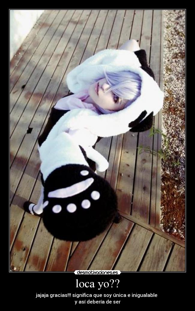 loca yo?? - jajaja gracias!!! significa que soy única e inigualable
y así debería de ser