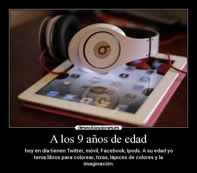 A los 9 años de edad - hoy en día tienen Twitter, móvil, Facebook, Ipods. A su edad yo
tenia libros para colorear, tizas, lápices de colores y la
imaginación.