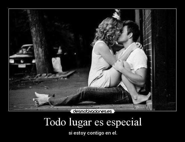 Todo lugar es especial - si estoy contigo en el.