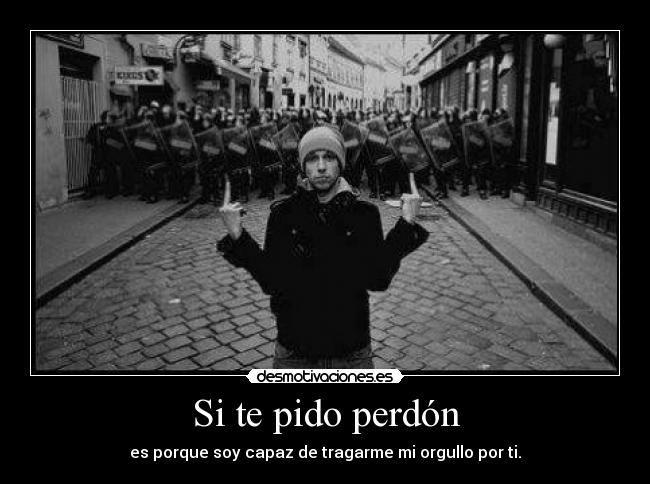 Si te pido perdón - es porque soy capaz de tragarme mi orgullo por ti.