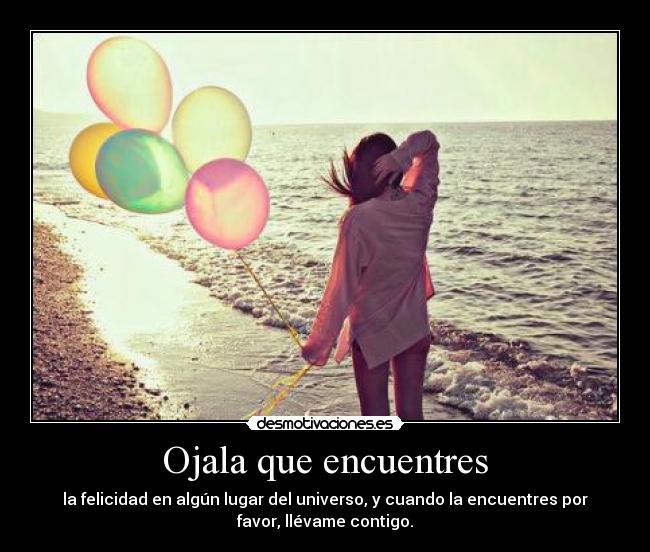 Ojala que encuentres - la felicidad en algún lugar del universo, y cuando la encuentres por
favor, llévame contigo.