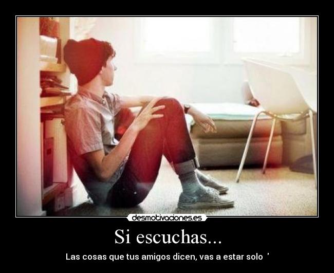 Si escuchas... - Las cosas que tus amigos dicen, vas a estar solo ♥
