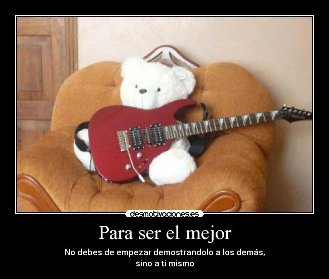 Para ser el mejor - No debes de empezar demostrandolo a los demás,
sino a ti mismo