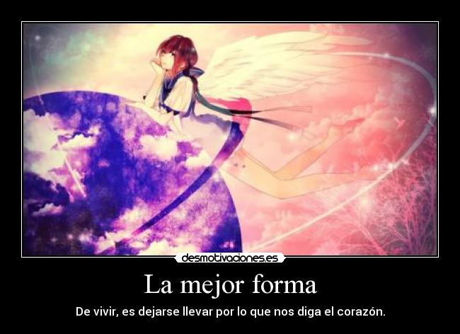 La mejor forma - De vivir, es dejarse llevar por lo que nos diga el corazón.