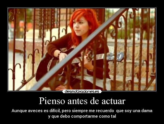 Pienso antes de actuar - Aunque aveces es difícil, pero siempre me recuerdo que soy una dama
y que debo comportarme como tal