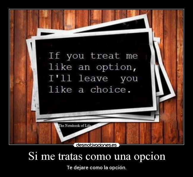 Si me tratas como una opcion - Te dejare como la opción.