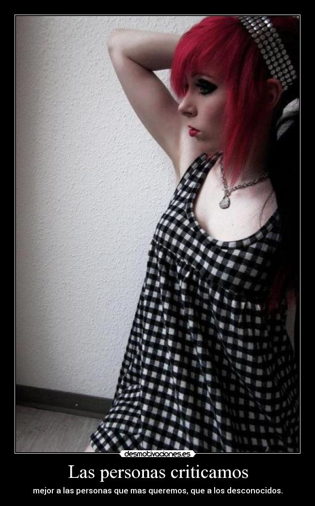 Las personas criticamos - mejor a las personas que mas queremos, que a los desconocidos.