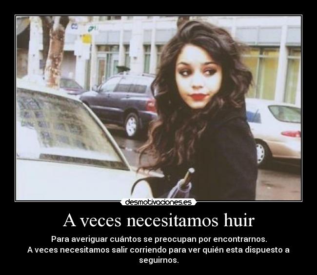 A veces necesitamos huir - Para averiguar cuántos se preocupan por encontrarnos.
A veces necesitamos salir corriendo para ver quién esta dispuesto a seguirnos.