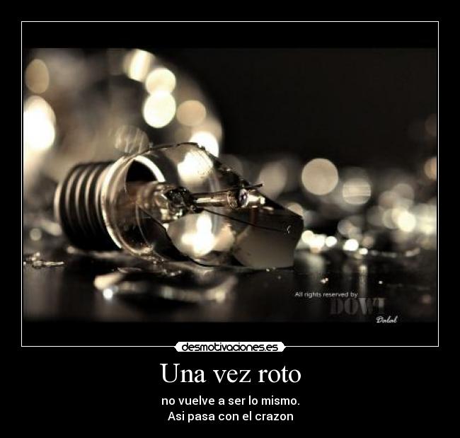 Una vez roto - no vuelve a ser lo mismo.
Asi pasa con el crazon