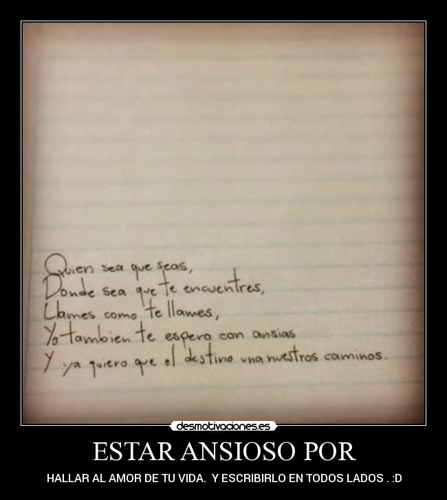 ESTAR ANSIOSO POR - HALLAR AL AMOR DE TU VIDA.  Y ESCRIBIRLO EN TODOS LADOS . :D