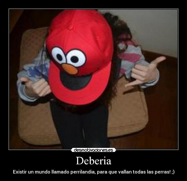 Deberia - Existir un mundo llamado perrilandia, para que vallan todas las perras! ;)