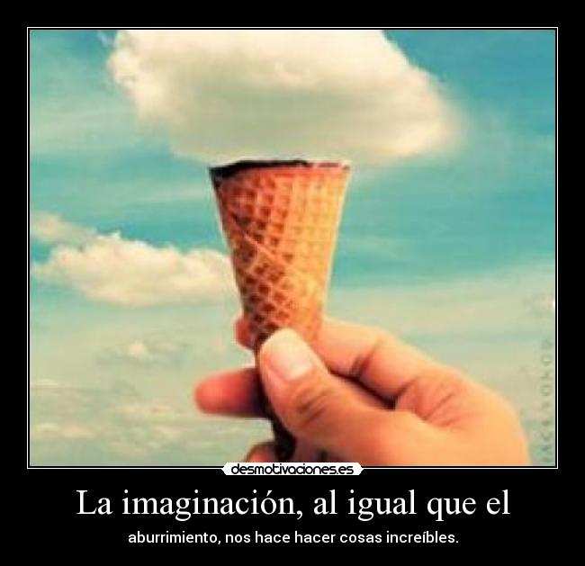 La imaginación, al igual que el - aburrimiento, nos hace hacer cosas increíbles.