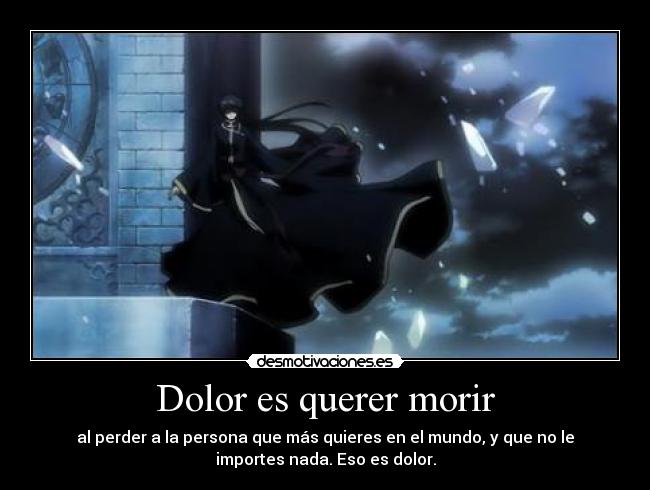 Dolor es querer morir - al perder a la persona que más quieres en el mundo, y que no le
importes nada. Eso es dolor.