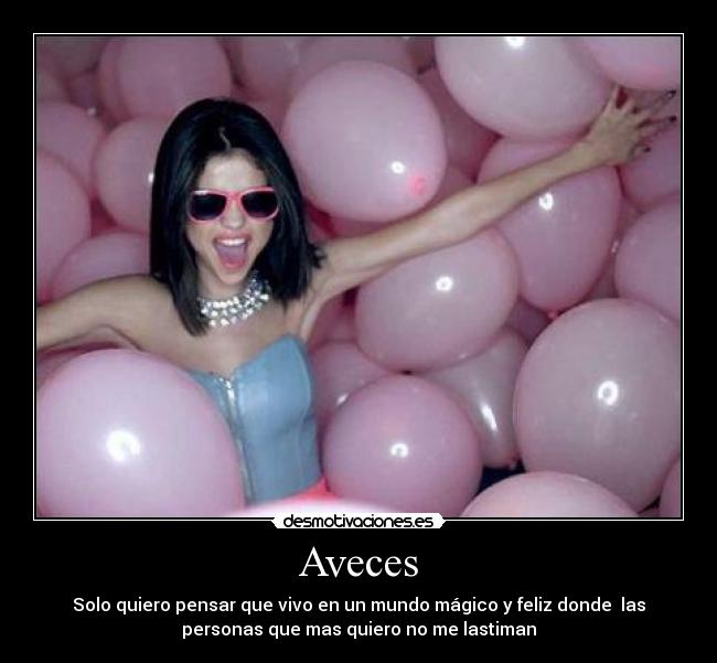 Aveces - Solo quiero pensar que vivo en un mundo mágico y feliz donde las
personas que mas quiero no me lastiman