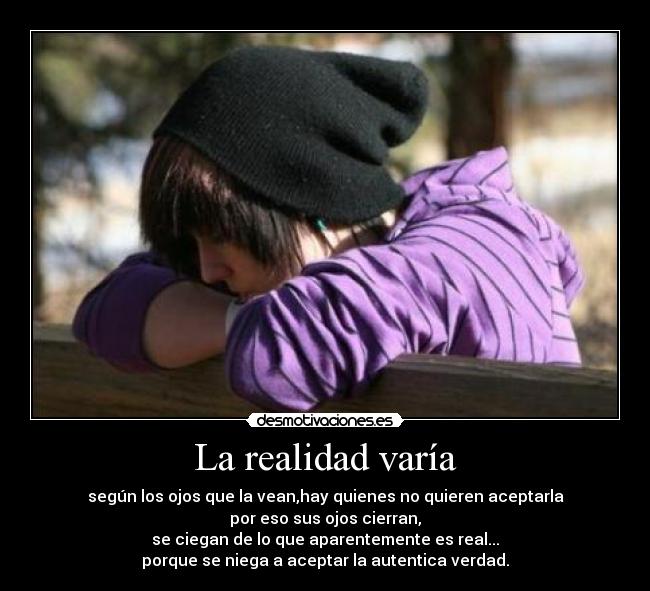 La realidad varía - según los ojos que la vean,hay quienes no quieren aceptarla
por eso sus ojos cierran,
se ciegan de lo que aparentemente es real...
porque se niega a aceptar la autentica verdad.