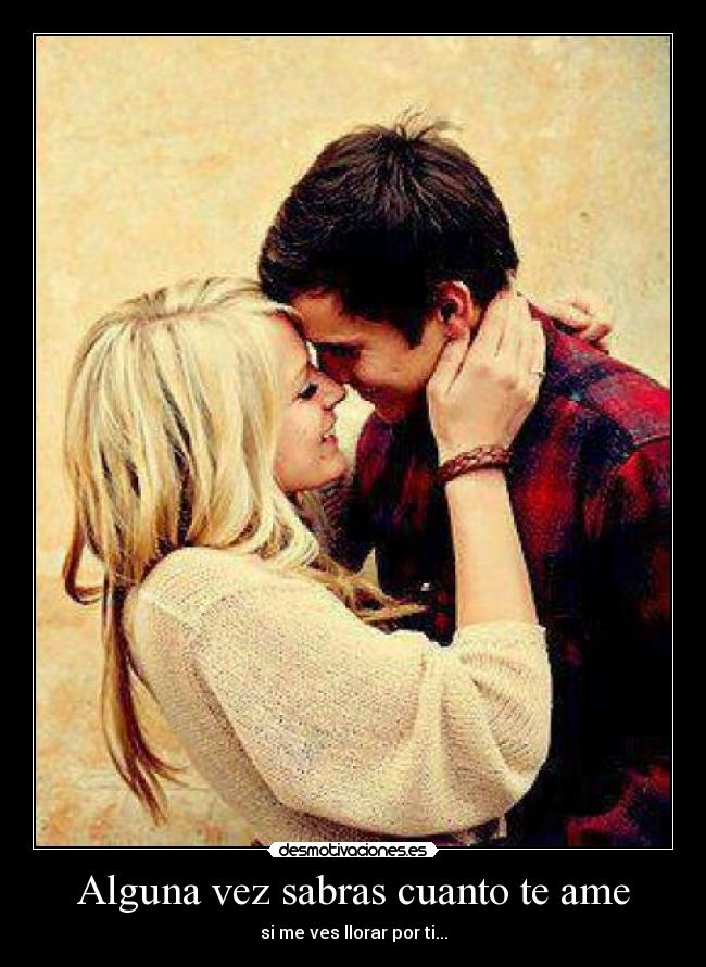 Alguna vez sabras cuanto te ame - si me ves llorar por ti...