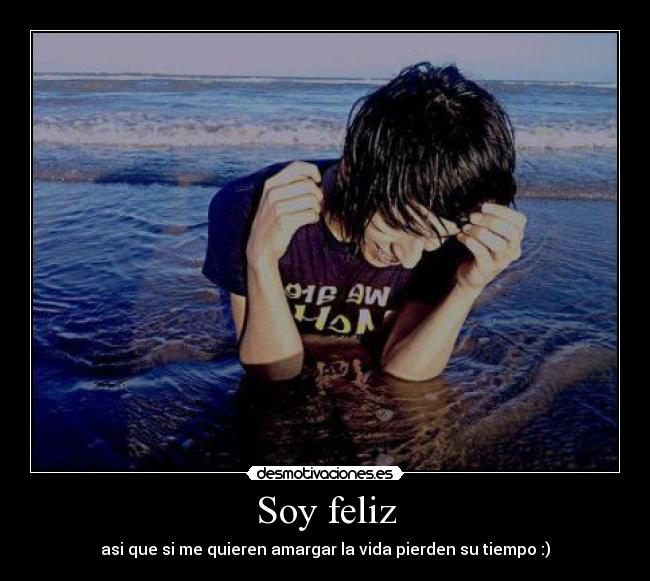 Soy feliz - asi que si me quieren amargar la vida pierden su tiempo :)