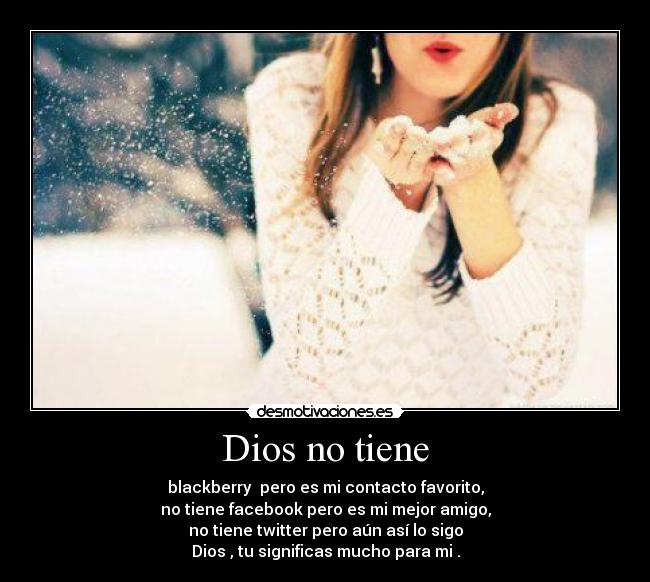 Dios no tiene - blackberry pero es mi contacto favorito,
no tiene facebook pero es mi mejor amigo,
no tiene twitter pero aún así lo sigo
Dios , tu significas mucho para mi .