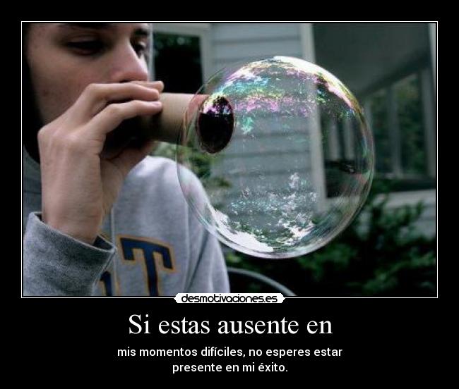 Si estas ausente en - mis momentos difíciles, no esperes estar
presente en mi éxito.