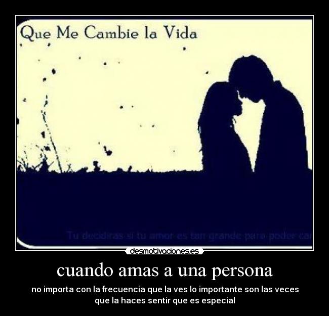 cuando amas a una persona - no importa con la frecuencia que la ves lo importante son las veces
que la haces sentir que es especial