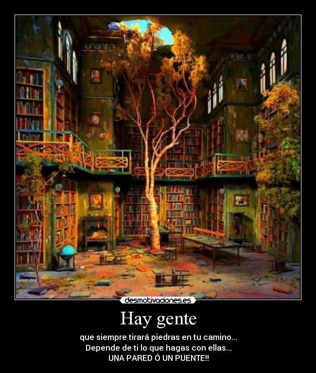 Hay gente - que siempre tirará piedras en tu camino...
Depende de ti lo que hagas con ellas...
UNA PARED Ó UN PUENTE!!