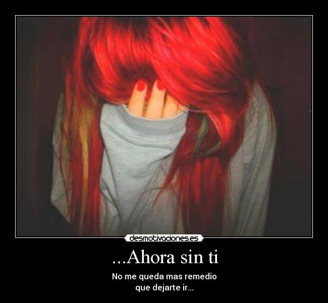...Ahora sin ti - No me queda mas remedio
que dejarte ir...