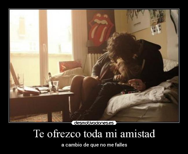 Te ofrezco toda mi amistad - a cambio de que no me falles