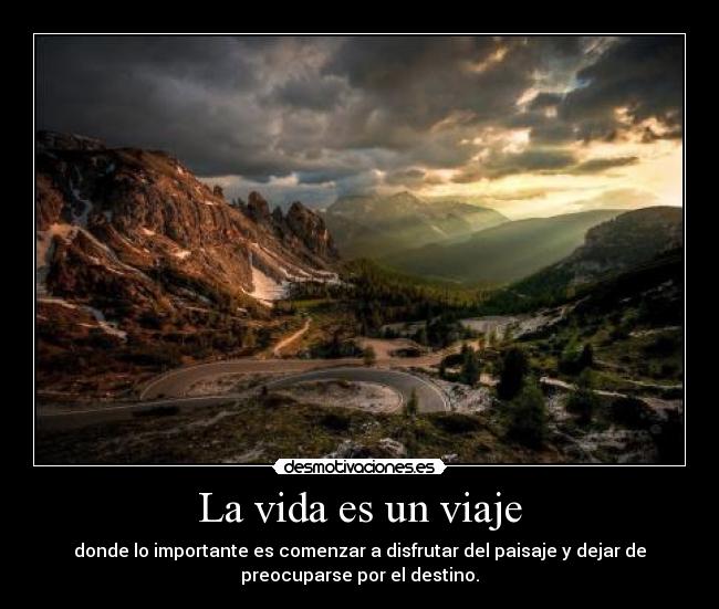 La vida es un viaje - donde lo importante es comenzar a disfrutar del paisaje y dejar de
preocuparse por el destino.