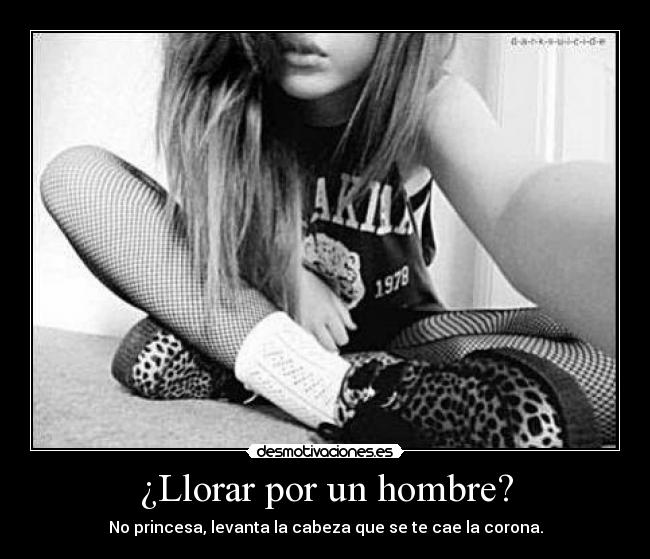 ¿Llorar por un hombre? - No princesa, levanta la cabeza que se te cae la corona.