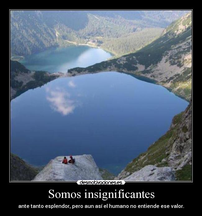 Somos insignificantes - ante tanto esplendor, pero aun así el humano no entiende ese valor.