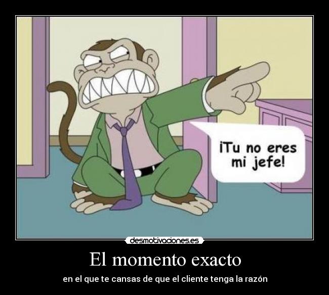 El momento exacto - en el que te cansas de que el cliente tenga la razón