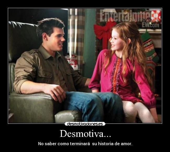 Desmotiva... - No saber como terminará  su historia de amor.