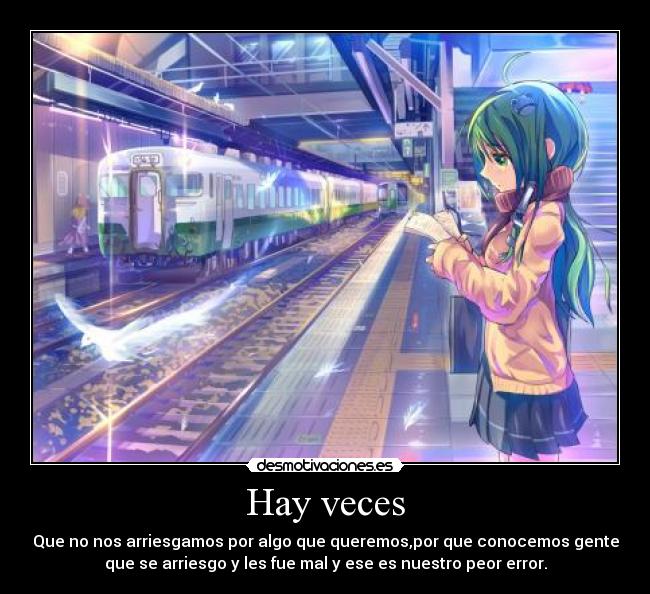 Hay veces - Que no nos arriesgamos por algo que queremos,por que conocemos gente
que se arriesgo y les fue mal y ese es nuestro peor error.