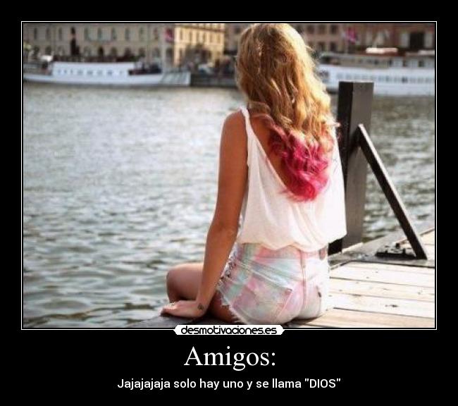 Amigos: - Jajajajaja solo hay uno y se llama DIOS