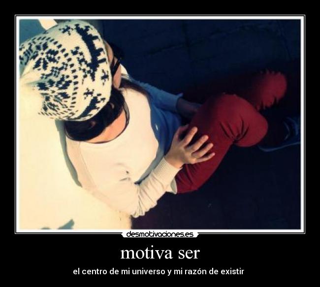 motiva ser - el centro de mi universo y mi razón de existir ♥