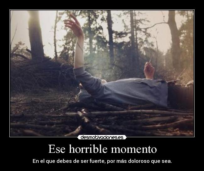 Ese horrible momento - En el que debes de ser fuerte, por más doloroso que sea.