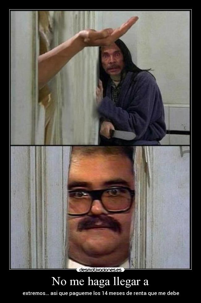 No me haga llegar a - extremos... asi que pagueme los 14 meses de renta que me debe