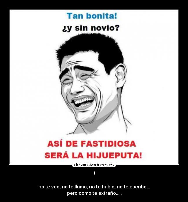 - no te veo, no te llamo, no te hablo, no te escribo...
pero como te extraño.....