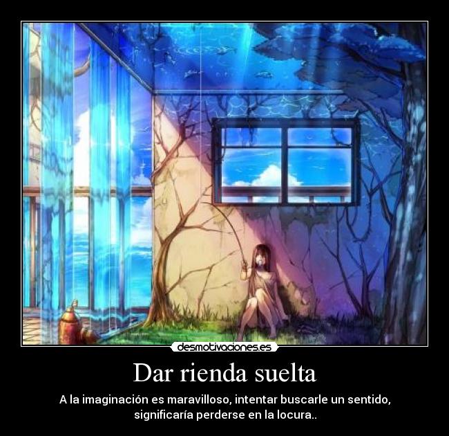Dar rienda suelta - A la imaginación es maravilloso, intentar buscarle un sentido,
significaría perderse en la locura..