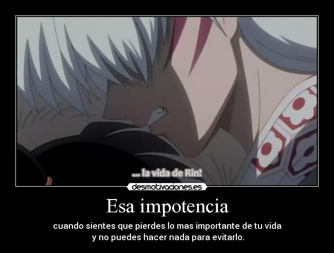 Esa impotencia - cuando sientes que pierdes lo mas importante de tu vida
y no puedes hacer nada para evitarlo.