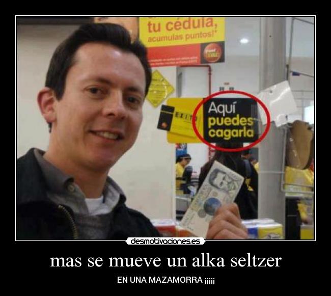 mas se mueve un alka seltzer - EN UNA MAZAMORRA ¡¡¡¡¡
