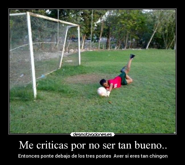 Me criticas por no ser tan bueno.. - Entonces ponte debajo de los tres postes Aver si eres tan chingon