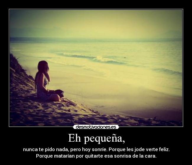 Eh pequeña, - nunca te pido nada, pero hoy sonríe. Porque les jode verte feliz.
Porque matarían por quitarte esa sonrisa de la cara.