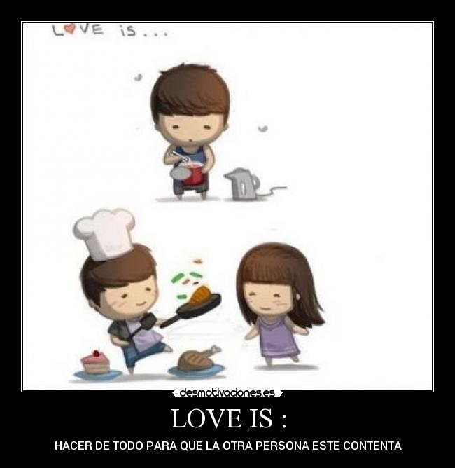 LOVE IS : - HACER DE TODO PARA QUE LA OTRA PERSONA ESTE CONTENTA