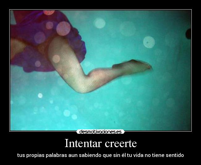 Intentar creerte - tus propias palabras aun sabiendo que sin él tu vida no tiene sentido
