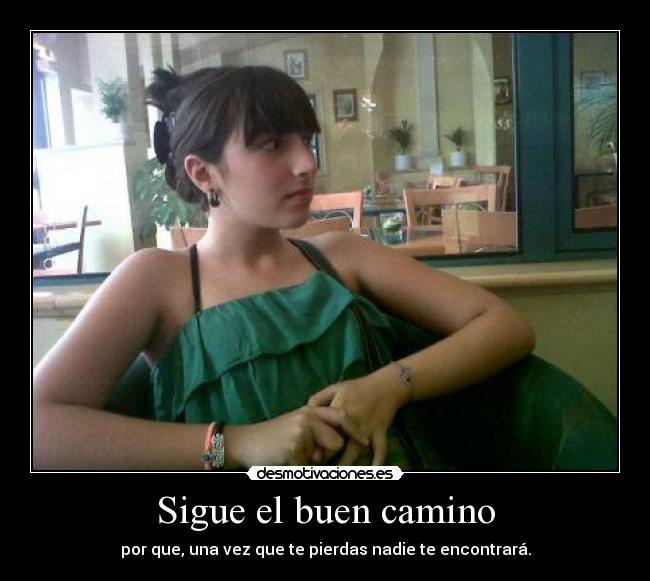 Sigue el buen camino - por que, una vez que te pierdas nadie te encontrará.