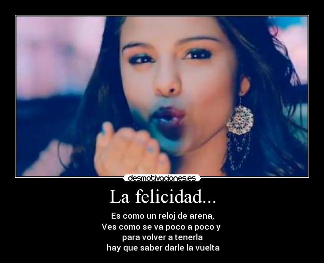 La felicidad... - Es como un reloj de arena,
Ves como se va poco a poco y
para volver a tenerla
hay que saber darle la vuelta
