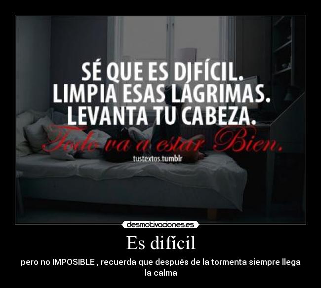 Es difícil - pero no IMPOSIBLE , recuerda que después de la tormenta siempre llega la calma