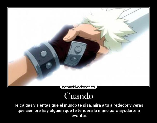Cuando - Te caigas y sientas que el mundo te pisa, mira a tu alrededor y veras
que siempre hay alguien que te tendera la mano para ayudarte a
levantar.