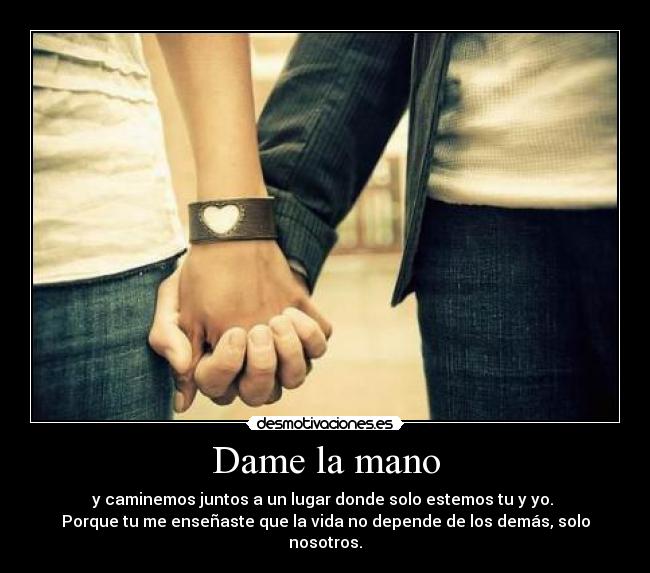 Dame la mano - y caminemos juntos a un lugar donde solo estemos tu y yo.
Porque tu me enseñaste que la vida no depende de los demás, solo nosotros.